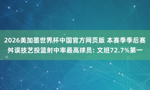 2026美加墨世界杯中国官方网页版 本赛季季后赛舛误技艺投篮射中率最高球员: 文班72.7%第一