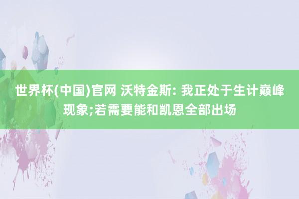 世界杯(中国)官网 沃特金斯: 我正处于生计巅峰现象;若需要能和凯恩全部出场