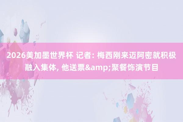 2026美加墨世界杯 记者: 梅西刚来迈阿密就积极融入集体， 他送票&聚餐饰演节目