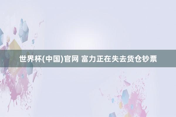 世界杯(中国)官网 富力正在失去货仓钞票