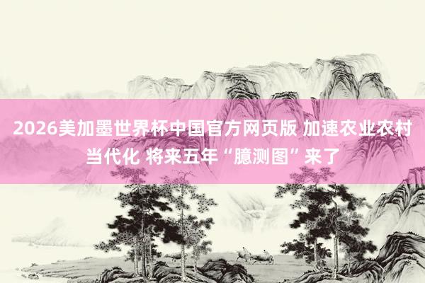 2026美加墨世界杯中国官方网页版 加速农业农村当代化 将来五年“臆测图”来了