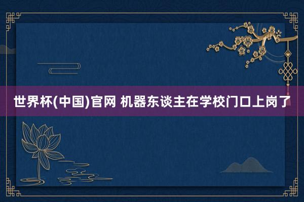 世界杯(中国)官网 机器东谈主在学校门口上岗了