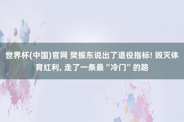 世界杯(中国)官网 樊振东说出了退役指标! 毁灭体育红利, 走了一条最“冷门”的路