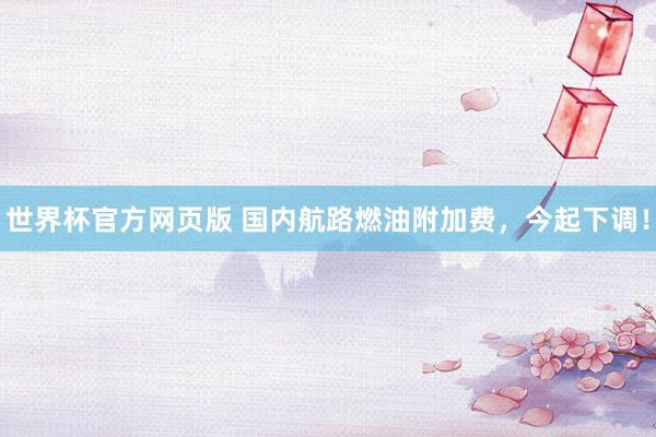 世界杯官方网页版 国内航路燃油附加费，今起下调！