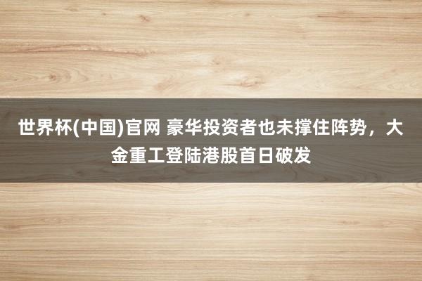 世界杯(中国)官网 豪华投资者也未撑住阵势，大金重工登陆港股首日破发
