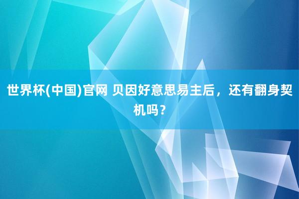 世界杯(中国)官网 贝因好意思易主后，还有翻身契机吗？
