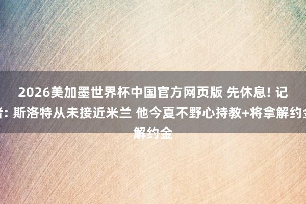 2026美加墨世界杯中国官方网页版 先休息! 记者: 斯洛特从未接近米兰 他今夏不野心持教+将拿解约金