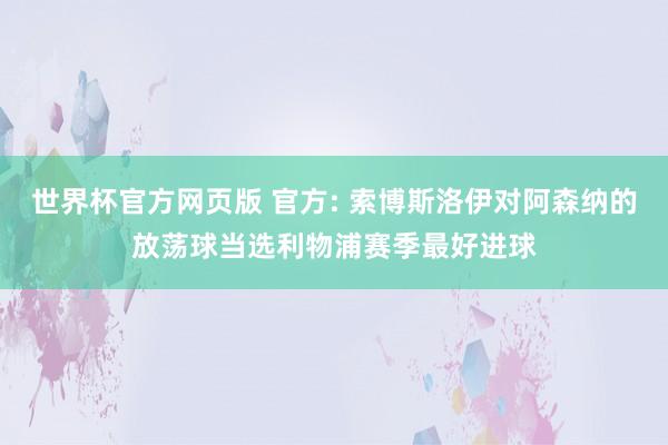 世界杯官方网页版 官方: 索博斯洛伊对阿森纳的放荡球当选利物浦赛季最好进球