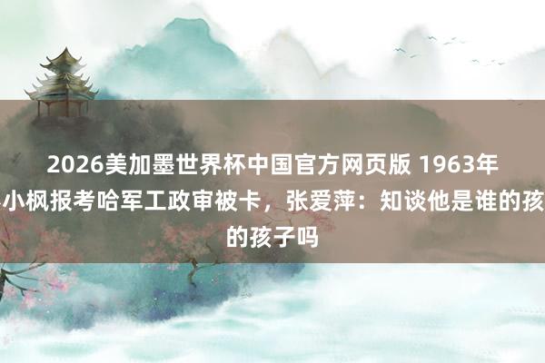2026美加墨世界杯中国官方网页版 1963年，彭小枫报考哈军工政审被卡，张爱萍：知谈他是谁的孩子吗