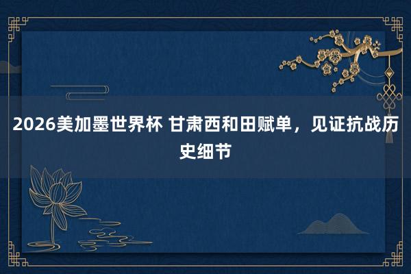 2026美加墨世界杯 甘肃西和田赋单，见证抗战历史细节