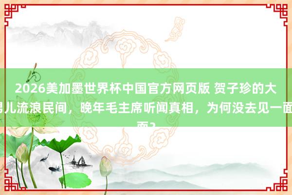2026美加墨世界杯中国官方网页版 贺子珍的大男儿流浪民间，晚年毛主席听闻真相，为何没去见一面？