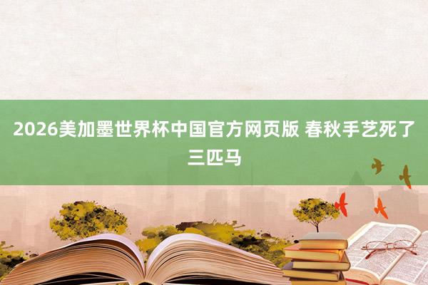 2026美加墨世界杯中国官方网页版 春秋手艺死了三匹马