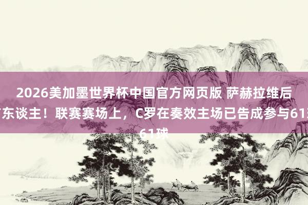 2026美加墨世界杯中国官方网页版 萨赫拉维后首东谈主！联赛赛场上，C罗在奏效主场已告成参与61球