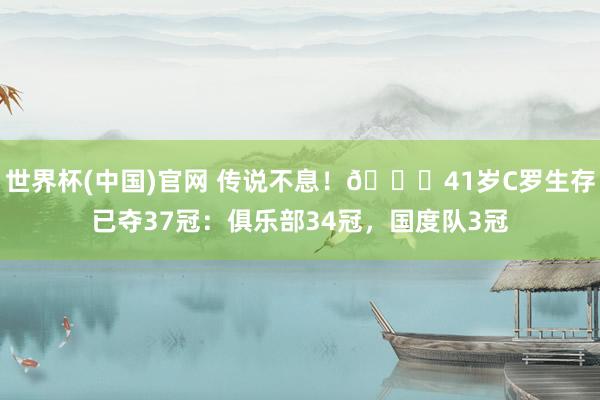 世界杯(中国)官网 传说不息！🏆41岁C罗生存已夺37冠：俱乐部34冠，国度队3冠
