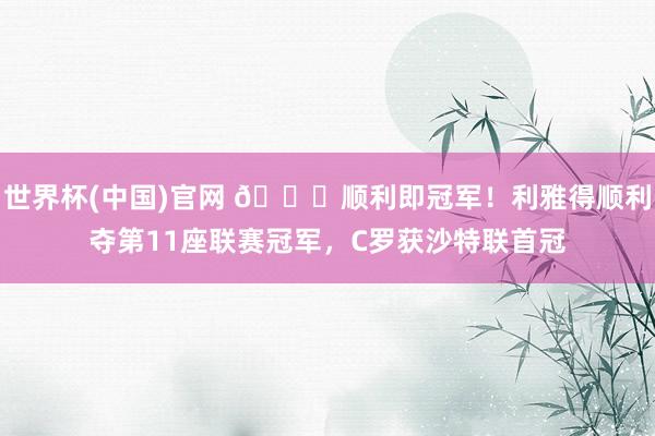 世界杯(中国)官网 🏆顺利即冠军!利雅得顺利夺第11座联赛冠军,C罗获沙特联首冠