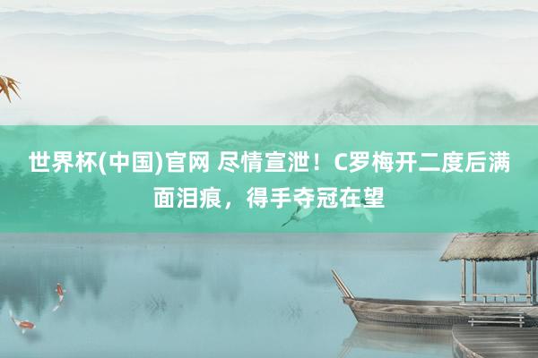 世界杯(中国)官网 尽情宣泄！C罗梅开二度后满面泪痕，得手夺冠在望