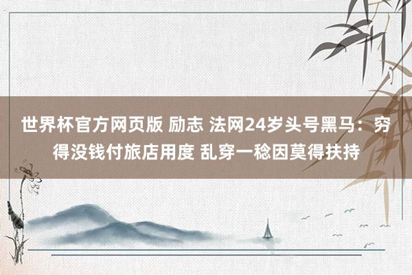 世界杯官方网页版 励志 法网24岁头号黑马:穷得没钱付旅店用度 乱穿一稔因莫得扶持