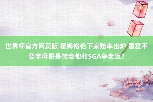 世界杯官方网页版 霍姆格伦下家赔率出炉 雷霆不要字母哥是惦念他和SGA争老迈?