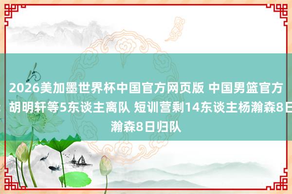 2026美加墨世界杯中国官方网页版 中国男篮官方裁人：胡明轩等5东谈主离队 短训营剩14东谈主杨瀚森8日归队