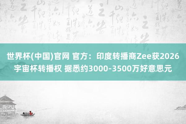 世界杯(中国)官网 官方:印度转播商Zee获2026宇宙杯转播权 据悉约3000-3500万好意思元