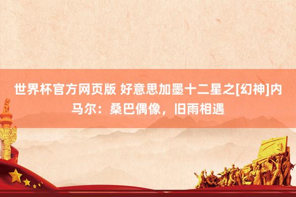 世界杯官方网页版 好意思加墨十二星之[幻神]内马尔：桑巴偶像，旧雨相遇