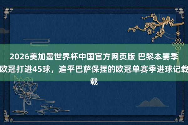 2026美加墨世界杯中国官方网页版 巴黎本赛季欧冠打进45球，追平巴萨保捏的欧冠单赛季进球记载
