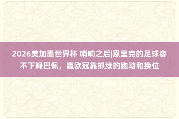 2026美加墨世界杯 哨响之后|恩里克的足球容不下姆巴佩,赢欧冠靠抓续的跑动和换位