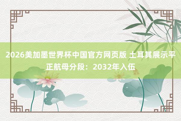 2026美加墨世界杯中国官方网页版 土耳其展示平正航母分段:2032年入伍