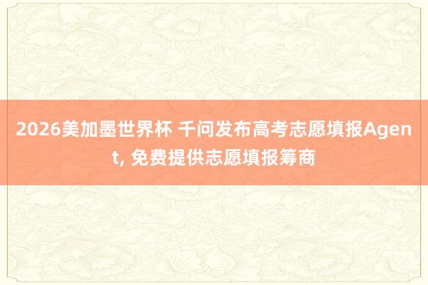 2026美加墨世界杯 千问发布高考志愿填报Agent， 免费提供志愿填报筹商