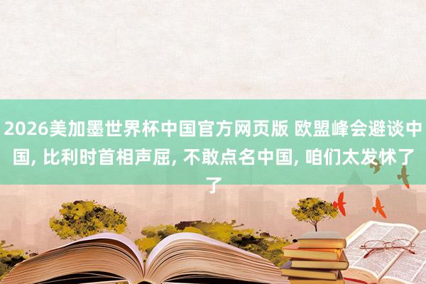 2026美加墨世界杯中国官方网页版 欧盟峰会避谈中国， 比利时首相声屈， 不敢点名中国， 咱们太发怵了