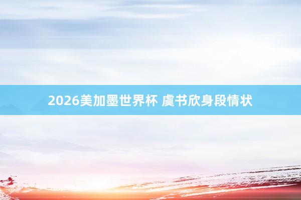 2026美加墨世界杯 虞书欣身段情状
