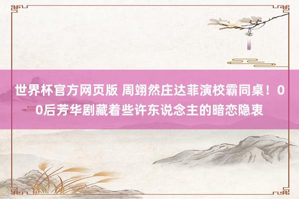 世界杯官方网页版 周翊然庄达菲演校霸同桌！00后芳华剧藏着些许东说念主的暗恋隐衷