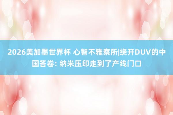 2026美加墨世界杯 心智不雅察所|绕开DUV的中国答卷: 纳米压印走到了产线门口