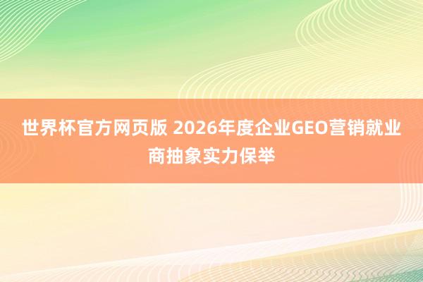 世界杯官方网页版 2026年度企业GEO营销就业商抽象实力保举
