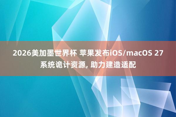 2026美加墨世界杯 苹果发布iOS/macOS 27系统诡计资源， 助力建造适配