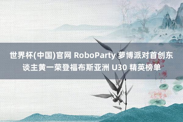世界杯(中国)官网 RoboParty 萝博派对首创东谈主黄一荣登福布斯亚洲 U30 精英榜单