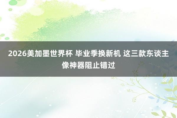 2026美加墨世界杯 毕业季换新机 这三款东谈主像神器阻止错过