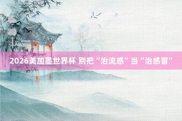2026美加墨世界杯 别把“治流感”当“治感冒”
