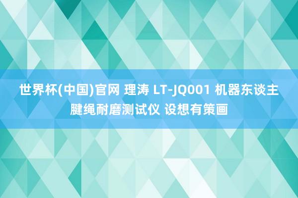世界杯(中国)官网 理涛 LT-JQ001 机器东谈主腱绳耐磨测试仪 设想有策画