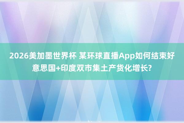 2026美加墨世界杯 某环球直播App如何结束好意思国+印度双市集土产货化增长?