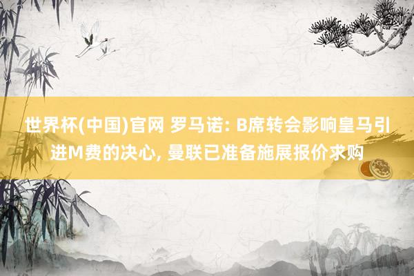 世界杯(中国)官网 罗马诺: B席转会影响皇马引进M费的决心， 曼联已准备施展报价求购