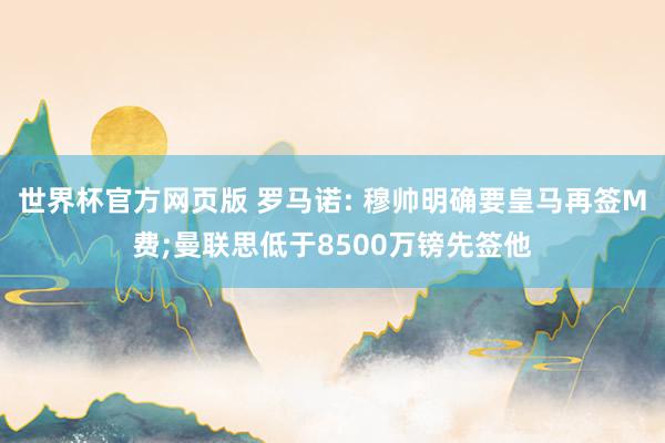 世界杯官方网页版 罗马诺: 穆帅明确要皇马再签M费;曼联思低于8500万镑先签他