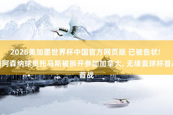 2026美加墨世界杯中国官方网页版 已被告状! 前阿森纳球员托马斯被拆开参加加拿大, 无缘寰球杯首战