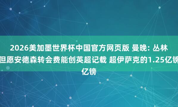 2026美加墨世界杯中国官方网页版 曼晚: 丛林但愿安德森转会费能创英超记载 超伊萨克的1.25亿镑