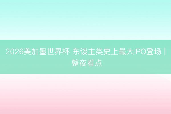 2026美加墨世界杯 东谈主类史上最大IPO登场 | 整夜看点