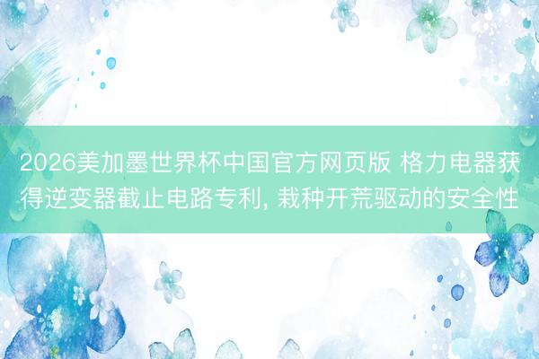 2026美加墨世界杯中国官方网页版 格力电器获得逆变器截止电路专利, 栽种开荒驱动的安全性