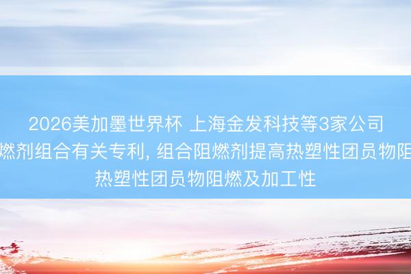 2026美加墨世界杯 上海金发科技等3家公司共同苦求阻燃剂组合有关专利, 组合阻燃剂提高热塑性团员物阻燃及加工性