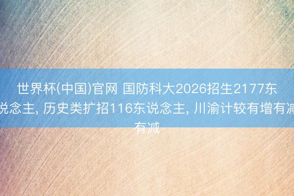 世界杯(中国)官网 国防科大2026招生2177东说念主, 历史类扩招116东说念主, 川渝计较有增有减