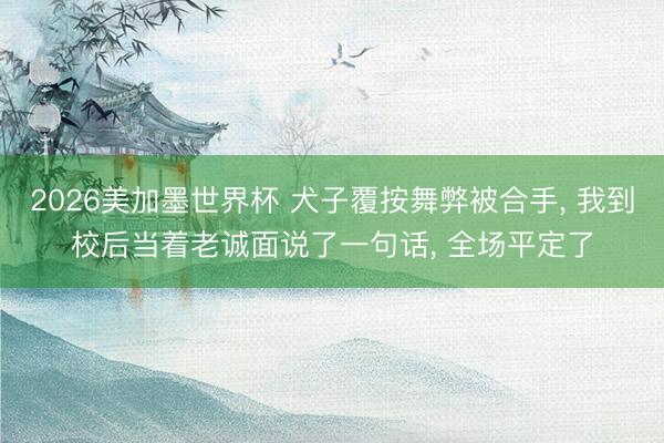 2026美加墨世界杯 犬子覆按舞弊被合手, 我到校后当着老诚面说了一句话, 全场平定了