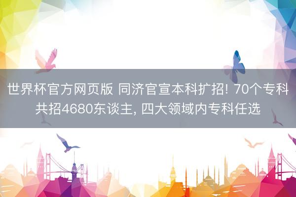 世界杯官方网页版 同济官宣本科扩招! 70个专科共招4680东谈主, 四大领域内专科任选